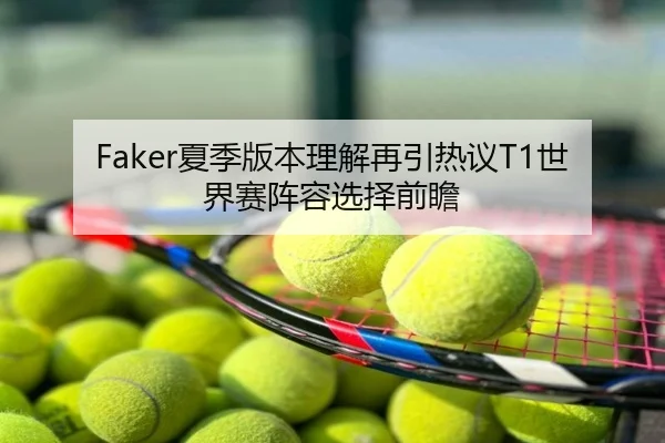 Faker夏季版本理解再引热议T1世界赛阵容选择前瞻