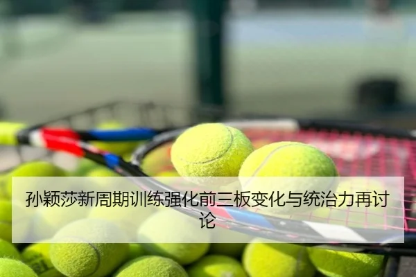 孙颖莎新周期训练强化前三板变化与统治力再讨论