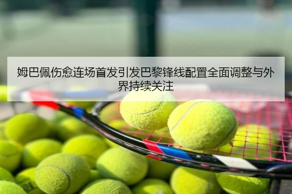 姆巴佩伤愈连场首发引发巴黎锋线配置全面调整与外界持续关注