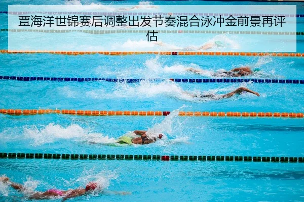 覃海洋世锦赛后调整出发节奏混合泳冲金前景再评估