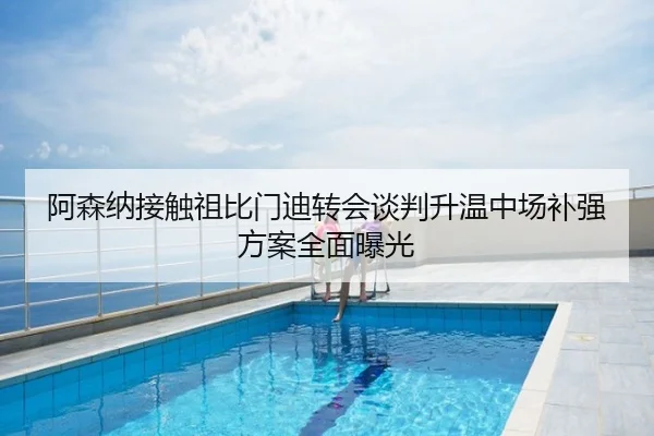 阿森纳接触祖比门迪转会谈判升温中场补强方案全面曝光