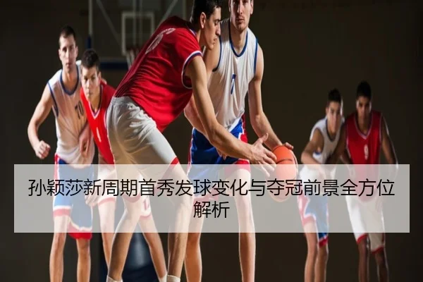 孙颖莎新周期首秀发球变化与夺冠前景全方位解析