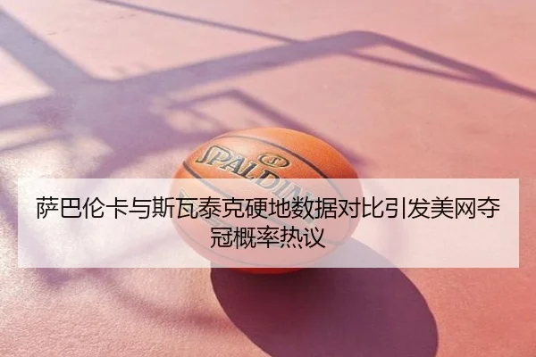 萨巴伦卡与斯瓦泰克硬地数据对比引发美网夺冠概率热议