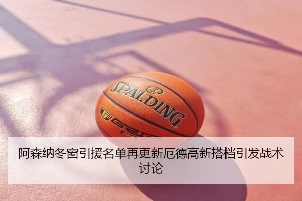 阿森纳冬窗引援名单再更新厄德高新搭档引发战术讨论