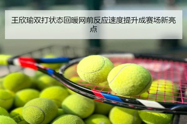 王欣瑜双打状态回暖网前反应速度提升成赛场新亮点