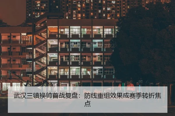 武汉三镇换帅首战复盘：防线重组效果成赛季转折焦点