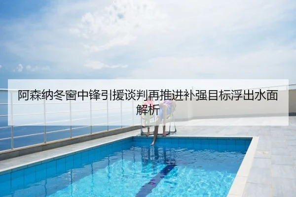 阿森纳冬窗中锋引援谈判再推进补强目标浮出水面解析