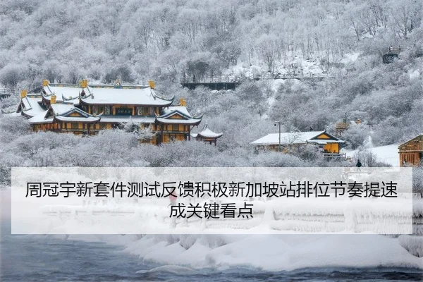 周冠宇新套件测试反馈积极新加坡站排位节奏提速成关键看点