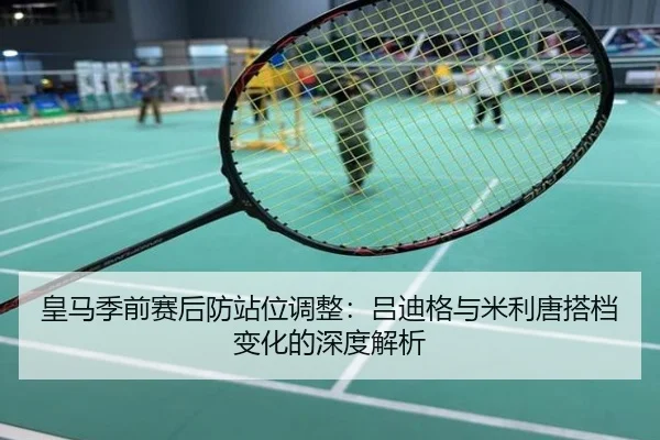 皇马季前赛后防站位调整：吕迪格与米利唐搭档变化的深度解析