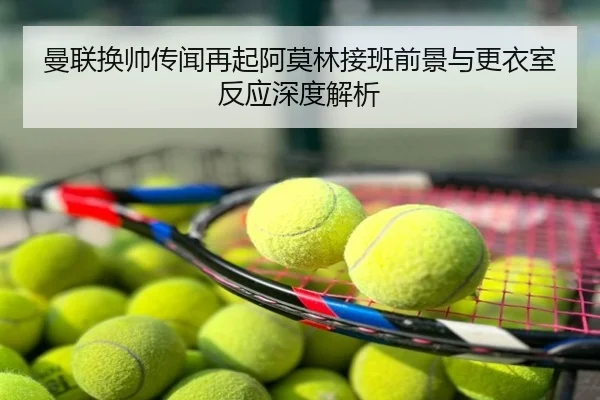 曼联换帅传闻再起阿莫林接班前景与更衣室反应深度解析