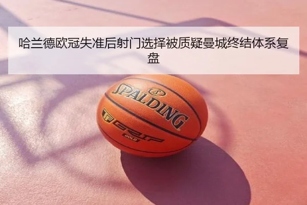 哈兰德欧冠失准后射门选择被质疑曼城终结体系复盘